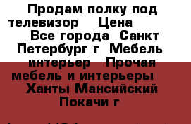 Продам полку под телевизор  › Цена ­ 2 000 - Все города, Санкт-Петербург г. Мебель, интерьер » Прочая мебель и интерьеры   . Ханты-Мансийский,Покачи г.